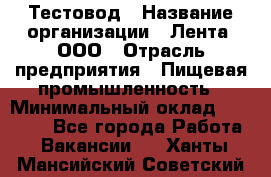 Тестовод › Название организации ­ Лента, ООО › Отрасль предприятия ­ Пищевая промышленность › Минимальный оклад ­ 27 889 - Все города Работа » Вакансии   . Ханты-Мансийский,Советский г.